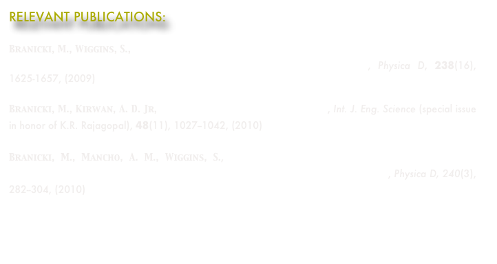 RELEVANT PUBLICATIONS:

Branicki, M., Wiggins, S., An adaptive method for computing  invariant manifolds in non-autonomous, three-dimensional dynamical systems, Physica D, 238(16), 1625-1657, (2009)  
Branicki, M., Kirwan, A. D. Jr, Stirring: The Eckart paradigm revisited, Int. J. Eng. Science (special issue in honor of K.R. Rajagopal), 48(11), 1027--1042, (2010)
Branicki, M., Mancho, A. M., Wiggins, S., A Lagrangian description of transport associated with a Front-Eddy interaction: application to data from the North-Western Mediterranean Sea, Physica D, 240(3), 282--304, (2010)

