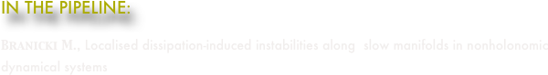 IN THE PIPELINE:
Branicki M., Localised dissipation-induced instabilities along  slow manifolds in nonholonomic dynamical systems
